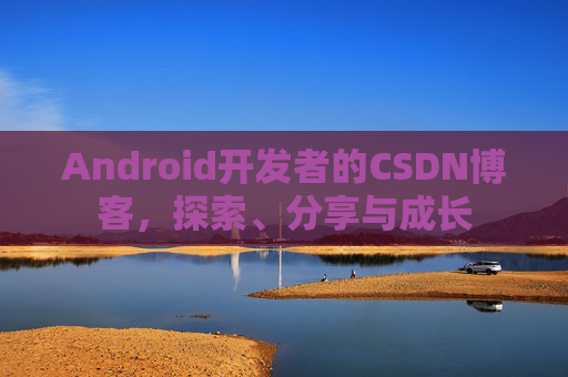 Android开发者的CSDN博客，探索、分享与成长